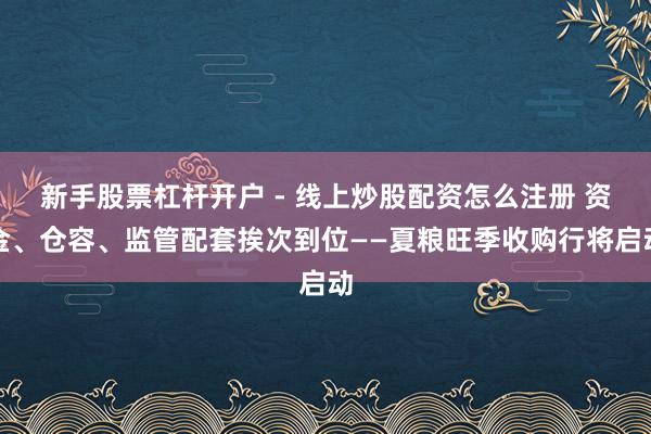 新手股票杠杆开户 - 线上炒股配资怎么注册 资金、仓容、监管配套挨次到位——夏粮旺季收购行将启动