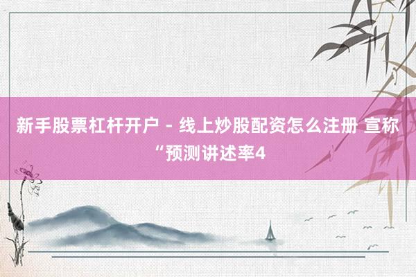 新手股票杠杆开户 - 线上炒股配资怎么注册 宣称“预测讲述率4