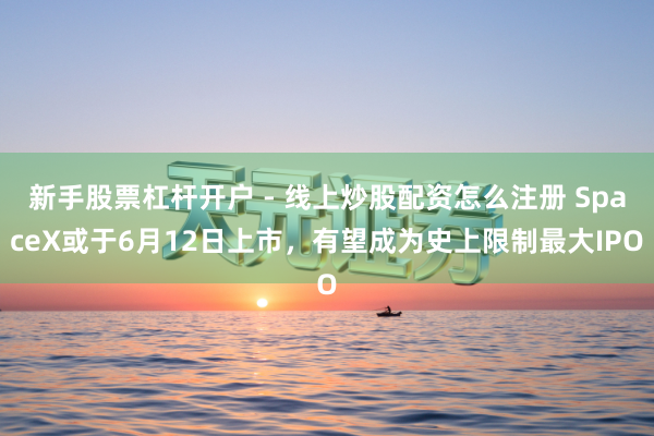 新手股票杠杆开户 - 线上炒股配资怎么注册 SpaceX或于6月12日上市，有望成为史上限制最大IPO
