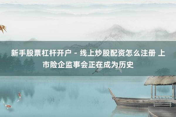 新手股票杠杆开户 - 线上炒股配资怎么注册 上市险企监事会正在成为历史