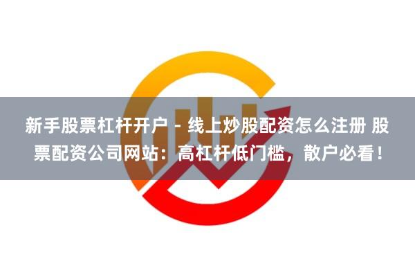 新手股票杠杆开户 - 线上炒股配资怎么注册 股票配资公司网站:高杠杆低门槛,散户必看!