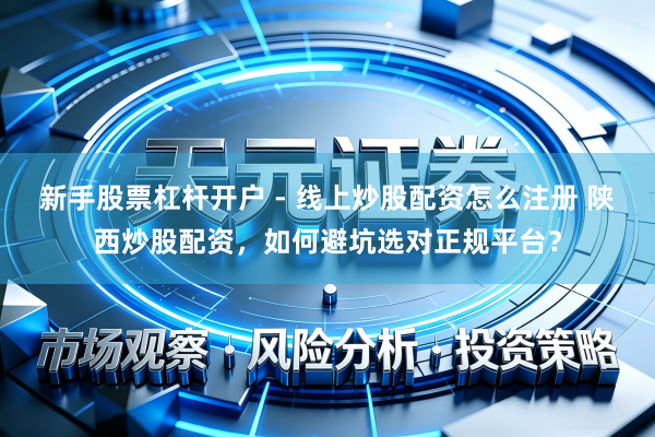 新手股票杠杆开户 - 线上炒股配资怎么注册 陕西炒股配资，如何避坑选对正规平台？