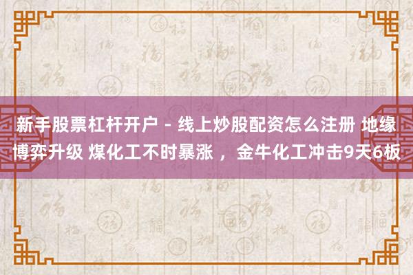 新手股票杠杆开户 - 线上炒股配资怎么注册 地缘博弈升级 煤化工不时暴涨 ，金牛化工冲击9天6板