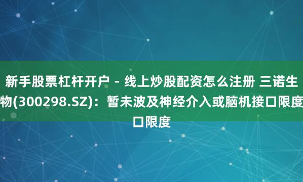 新手股票杠杆开户 - 线上炒股配资怎么注册 三诺生物(300298.SZ)：暂未波及神经介入或脑机接口限度