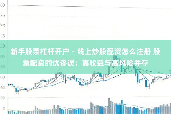 新手股票杠杆开户 - 线上炒股配资怎么注册 股票配资的优谬误：高收益与高风险并存