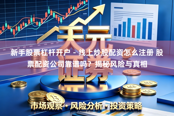 新手股票杠杆开户 - 线上炒股配资怎么注册 股票配资公司靠谱吗?揭秘风险与真相