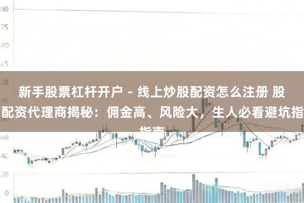 新手股票杠杆开户 - 线上炒股配资怎么注册 股票配资代理商揭秘：佣金高、风险大，生人必看避坑指南