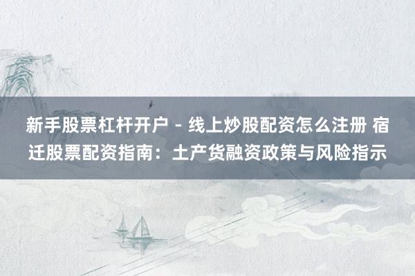 新手股票杠杆开户 - 线上炒股配资怎么注册 宿迁股票配资指南：土产货融资政策与风险指示