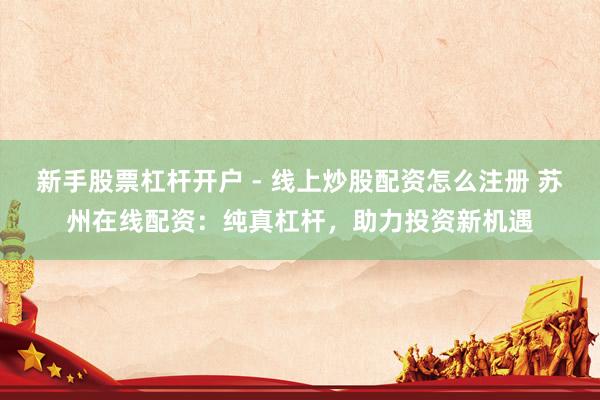 新手股票杠杆开户 - 线上炒股配资怎么注册 苏州在线配资：纯真杠杆，助力投资新机遇
