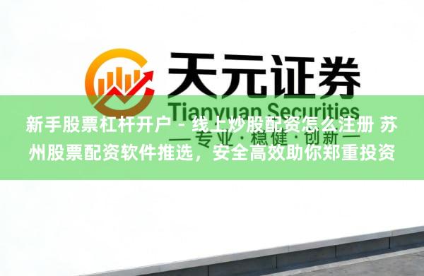 新手股票杠杆开户 - 线上炒股配资怎么注册 苏州股票配资软件推选，安全高效助你郑重投资