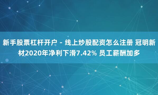新手股票杠杆开户 - 线上炒股配资怎么注册 冠明新材2020年净利下滑7.42% 员工薪酬加多