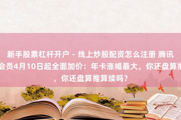 新手股票杠杆开户 - 线上炒股配资怎么注册 腾讯视频VIP会员4月10日起全面加价：年卡涨幅最大，你还盘算推算续吗？