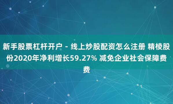 新手股票杠杆开户 - 线上炒股配资怎么注册 精棱股份2020年净利增长59.27% 减免企业社会保障费