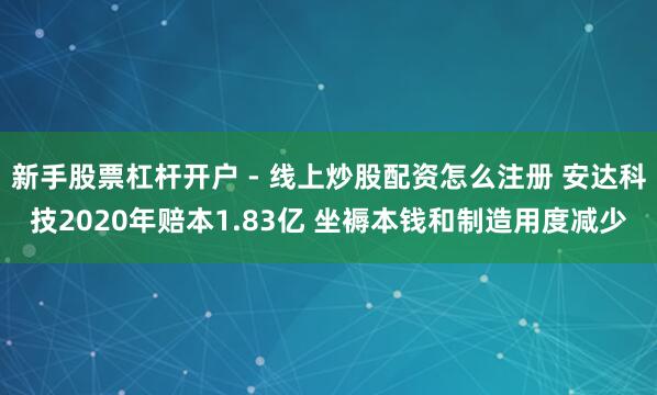 新手股票杠杆开户 - 线上炒股配资怎么注册 安达科技2020年赔本1.83亿 坐褥本钱和制造用度减少