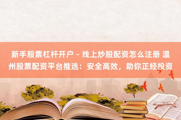 新手股票杠杆开户 - 线上炒股配资怎么注册 温州股票配资平台推选：安全高效，助你正经投资