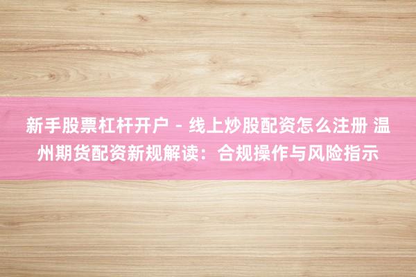 新手股票杠杆开户 - 线上炒股配资怎么注册 温州期货配资新规解读：合规操作与风险指示