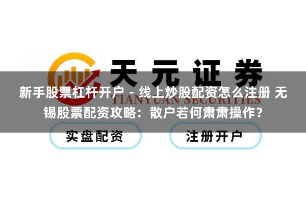 新手股票杠杆开户 - 线上炒股配资怎么注册 无锡股票配资攻略：散户若何肃肃操作？