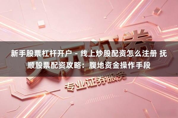 新手股票杠杆开户 - 线上炒股配资怎么注册 抚顺股票配资攻略：腹地资金操作手段