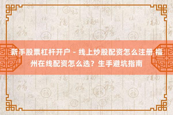 新手股票杠杆开户 - 线上炒股配资怎么注册 福州在线配资怎么选？生手避坑指南