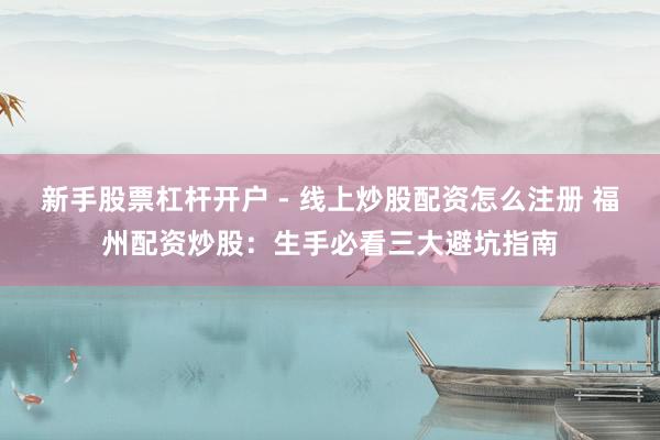 新手股票杠杆开户 - 线上炒股配资怎么注册 福州配资炒股：生手必看三大避坑指南