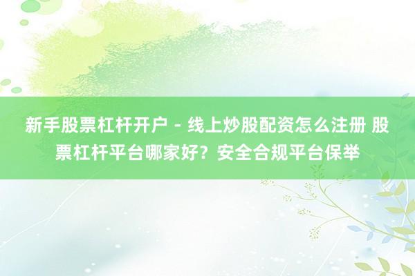 新手股票杠杆开户 - 线上炒股配资怎么注册 股票杠杆平台哪家好？安全合规平台保举