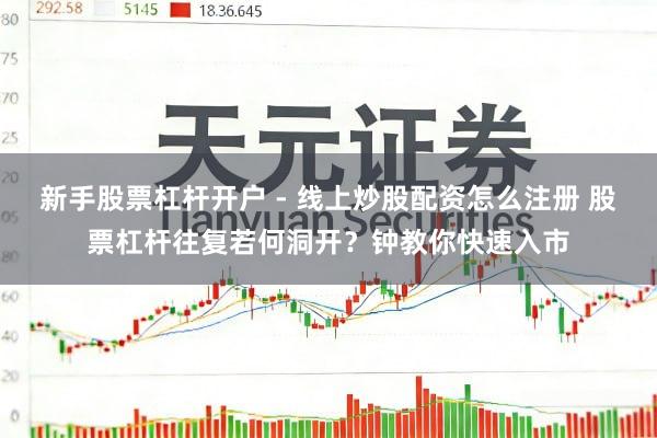 新手股票杠杆开户 - 线上炒股配资怎么注册 股票杠杆往复若何洞开？钟教你快速入市