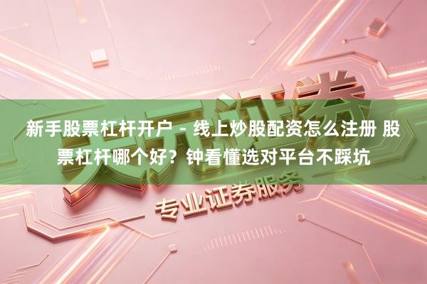 新手股票杠杆开户 - 线上炒股配资怎么注册 股票杠杆哪个好？钟看懂选对平台不踩坑
