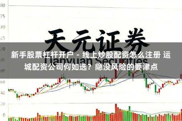新手股票杠杆开户 - 线上炒股配资怎么注册 运城配资公司何如选？隐没风险的要津点