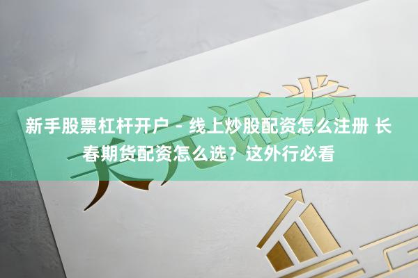 新手股票杠杆开户 - 线上炒股配资怎么注册 长春期货配资怎么选？这外行必看