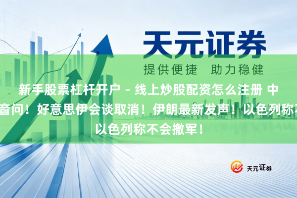 新手股票杠杆开户 - 线上炒股配资怎么注册 中东突传大音问！好意思伊会谈取消！伊朗最新发声！以色列称不会撤军！