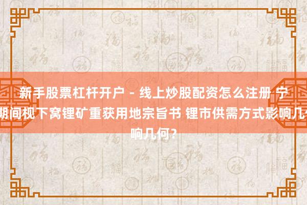 新手股票杠杆开户 - 线上炒股配资怎么注册 宁德期间枧下窝锂矿重获用地宗旨书 锂市供需方式影响几何？