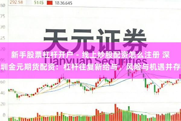 新手股票杠杆开户 - 线上炒股配资怎么注册 深圳金元期货配资：杠杆往复新给与，风险与机遇并存
