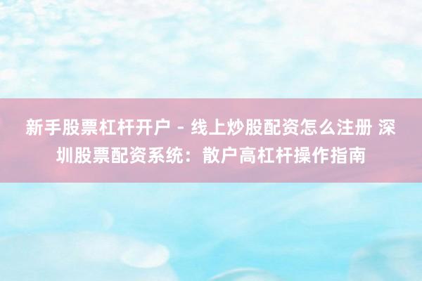 新手股票杠杆开户 - 线上炒股配资怎么注册 深圳股票配资系统：散户高杠杆操作指南