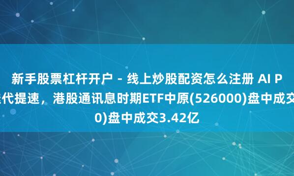 新手股票杠杆开户 - 线上炒股配资怎么注册 AI PC产业迭代提速，港股通讯息时期ETF中原(526000)盘中成交3.42亿