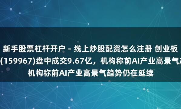 新手股票杠杆开户 - 线上炒股配资怎么注册 创业板成长ETF中原(159967)盘中成交9.67亿，机构称前AI产业高景气趋势仍在延续