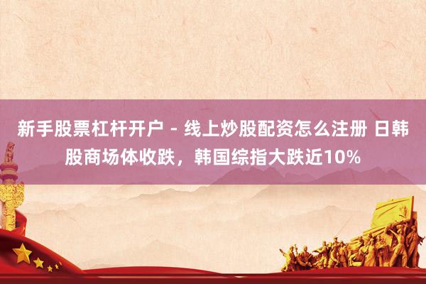 新手股票杠杆开户 - 线上炒股配资怎么注册 日韩股商场体收跌，韩国综指大跌近10%