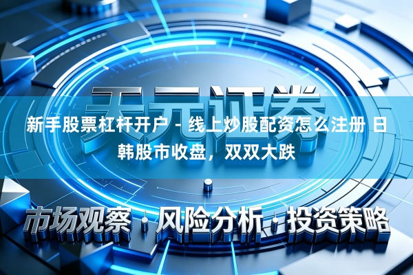 新手股票杠杆开户 - 线上炒股配资怎么注册 日韩股市收盘，双双大跌