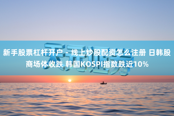 新手股票杠杆开户 - 线上炒股配资怎么注册 日韩股商场体收跌 韩国KOSPI指数跌近10%