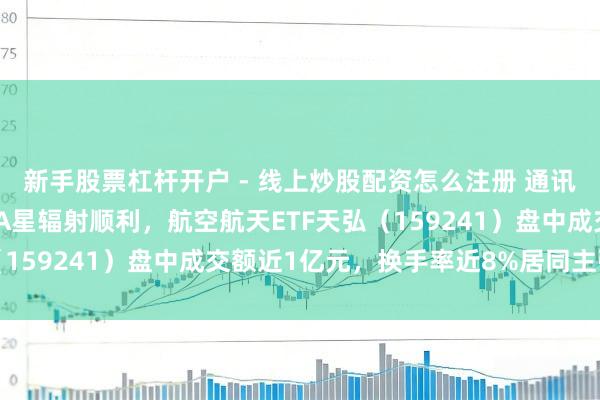 新手股票杠杆开户 - 线上炒股配资怎么注册 通讯时间查验卫星二十六号A星辐射顺利，航空航天ETF天弘（159241）盘中成交额近1亿元，换手率近8%居同主张第一