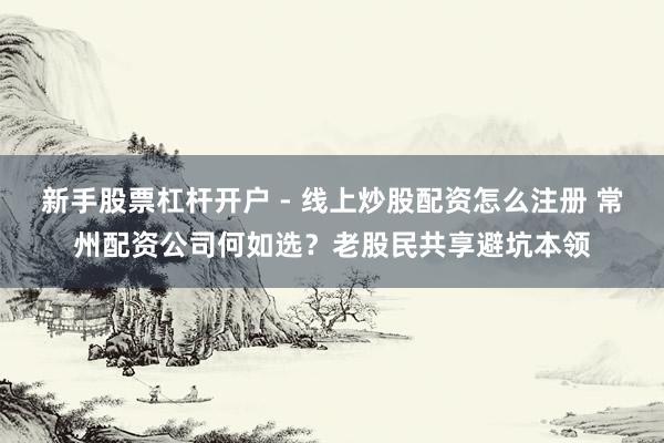 新手股票杠杆开户 - 线上炒股配资怎么注册 常州配资公司何如选？老股民共享避坑本领