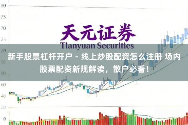 新手股票杠杆开户 - 线上炒股配资怎么注册 场内股票配资新规解读，散户必看！