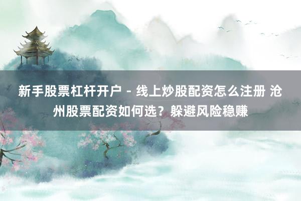 新手股票杠杆开户 - 线上炒股配资怎么注册 沧州股票配资如何选？躲避风险稳赚