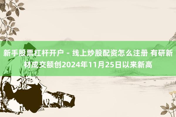 新手股票杠杆开户 - 线上炒股配资怎么注册 有研新材成交额创2024年11月25日以来新高