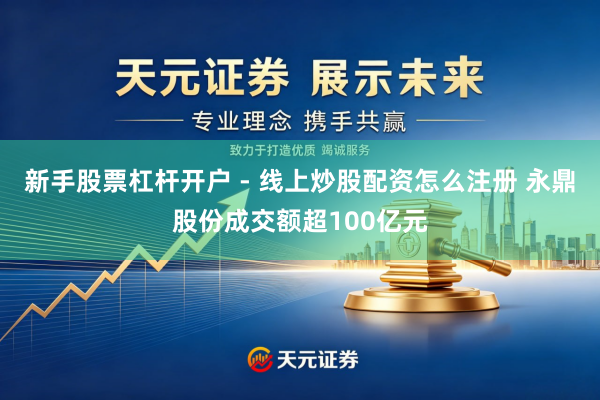 新手股票杠杆开户 - 线上炒股配资怎么注册 永鼎股份成交额超100亿元