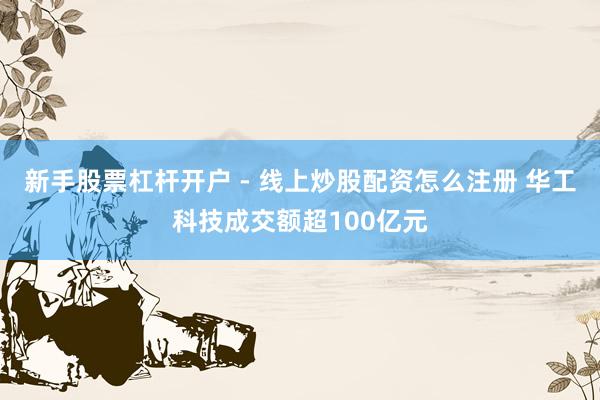 新手股票杠杆开户 - 线上炒股配资怎么注册 华工科技成交额超100亿元